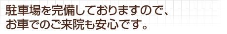 駐車場を完備しておりますので、お車でのご来院も安心です。
