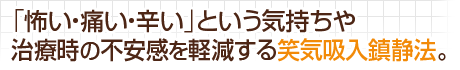 ｢怖い・痛い・辛い｣という気持ちや治療時の不安感を軽減する笑気吸入鎮静法。