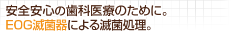 安全安心の歯科医療のために。EOG滅菌器による滅菌処理。