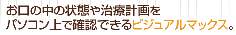 お口の中の状態や治療計画をパソコン上で確認できるビジュアルマックス。