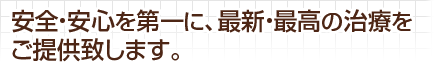 安全・安心を第一に、最新・最高の治療をご提供致します。