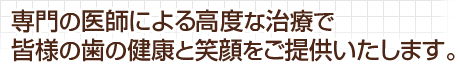 専門の医師による高度な治療で皆様の歯の健康と笑顔をご提供いたします。