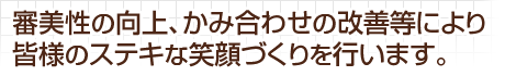 審美性の向上、かみ合わせの改善等により皆様のステキな笑顔づくりを行います。