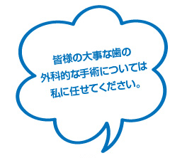 皆様の大事な歯の外科的な手術については私に任せてください。