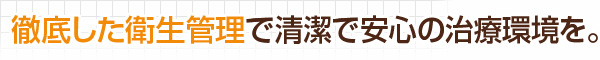 徹底した衛生管理で清潔で安心の治療環境を。